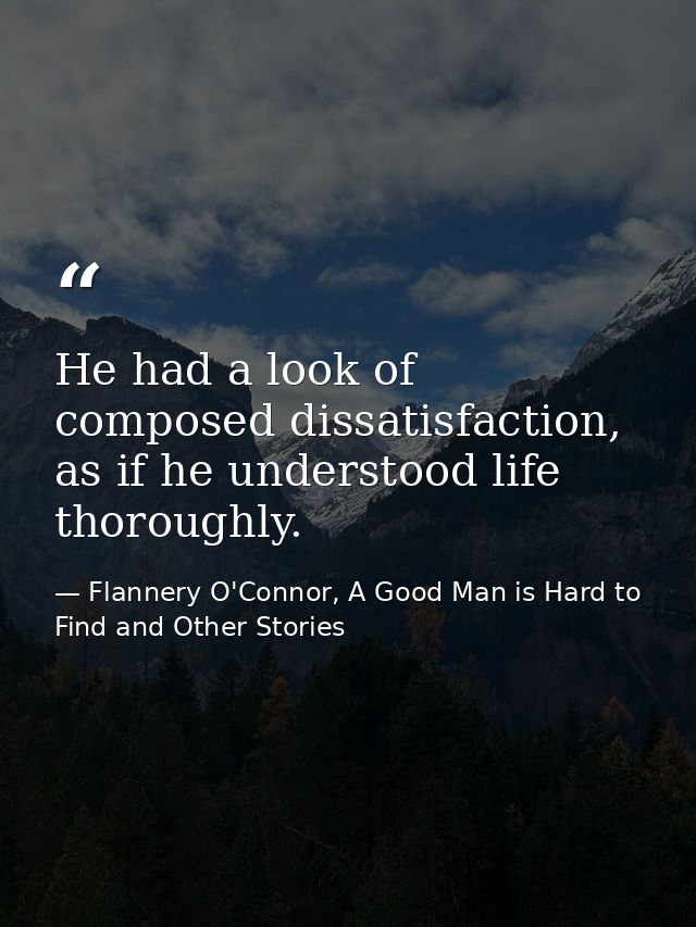 He had a look of composed dissatisfaction, as if he understood life thoroughly. — Flannery O'Connor, A Good Man is Hard to Find and Other Stories