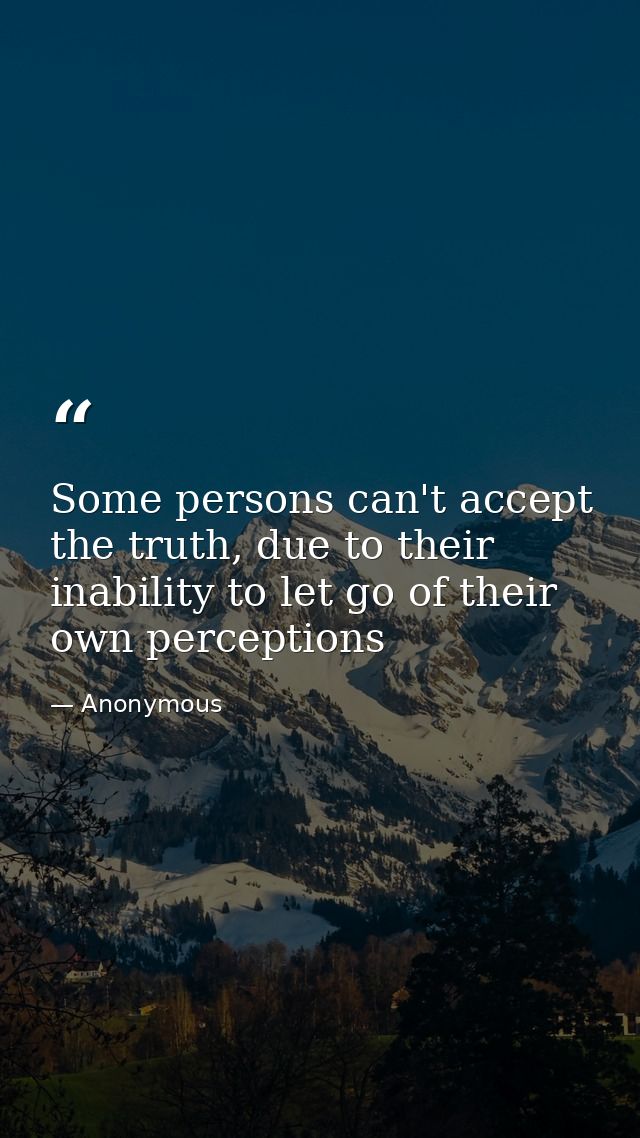 Some persons can't accept the truth, due to their inability to let go of their own perceptions — Anonymous