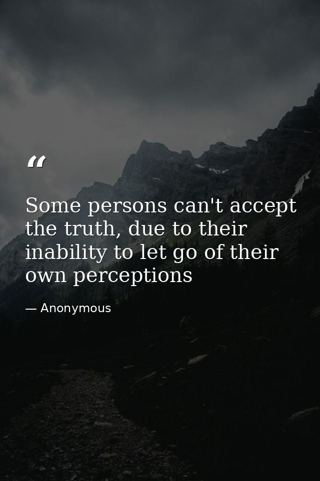 Some persons can't accept the truth, due to their inability to let go of their own perceptions — Anonymous