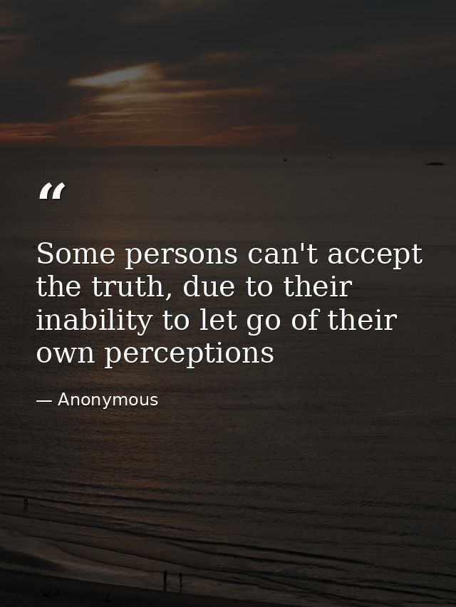 Some persons can't accept the truth, due to their inability to let go of their own perceptions — Anonymous