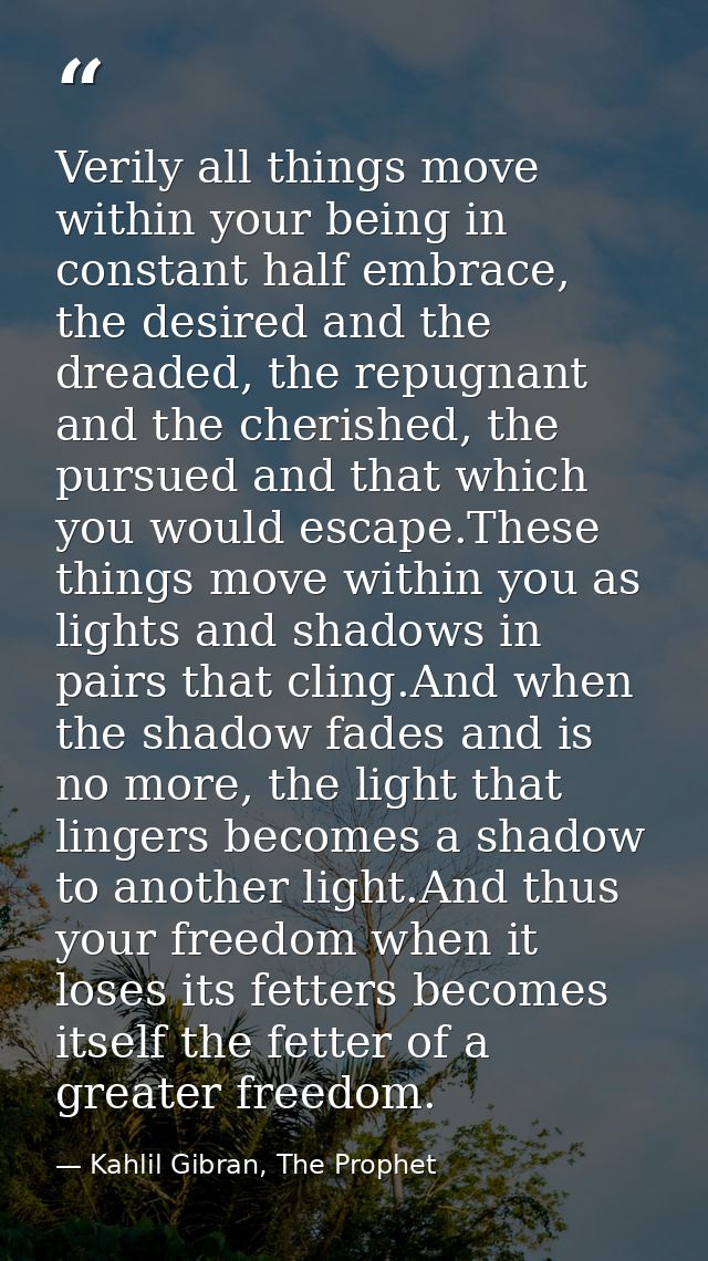 Verily all things move within your being in constant half embrace, the desired and the dreaded, the repugnant and the ch — Kahlil Gibran, The Prophet