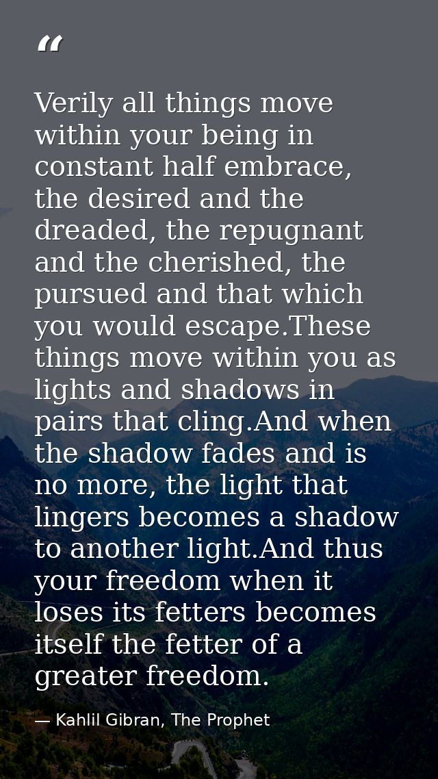 Verily all things move within your being in constant half embrace, the desired and the dreaded, the repugnant and the ch — Kahlil Gibran, The Prophet