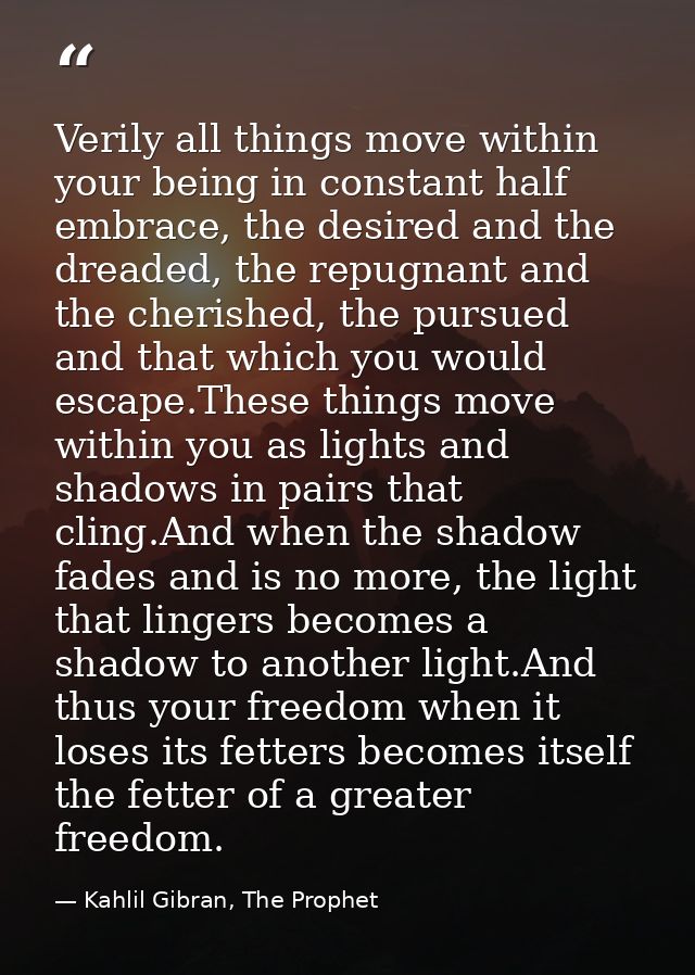 Verily all things move within your being in constant half embrace, the desired and the dreaded, the repugnant and the ch — Kahlil Gibran, The Prophet