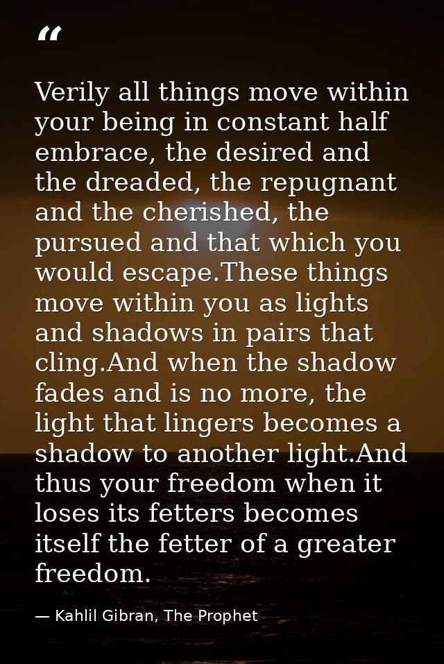 Verily all things move within your being in constant half embrace, the desired and the dreaded, the repugnant and the ch — Kahlil Gibran, The Prophet