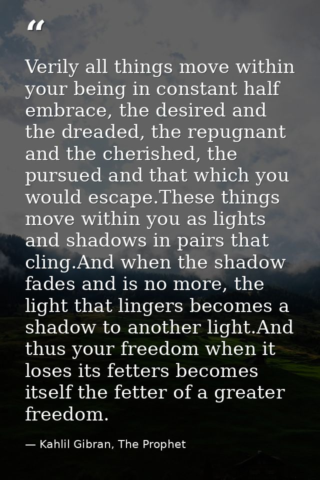 Verily all things move within your being in constant half embrace, the desired and the dreaded, the repugnant and the ch — Kahlil Gibran, The Prophet
