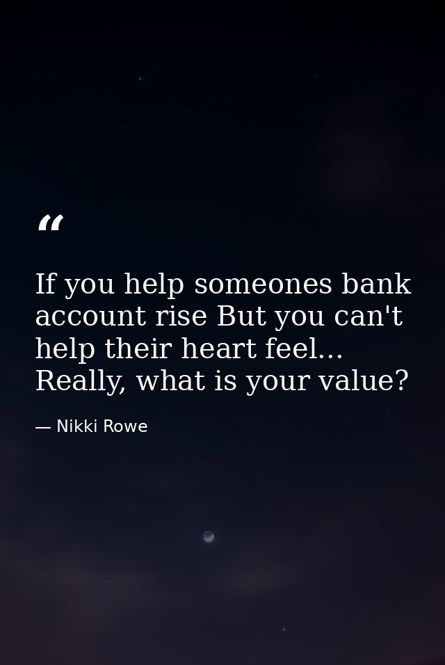 If you help someones bank account rise But you can't help their heart feel... Really, what is your value? — Nikki Rowe