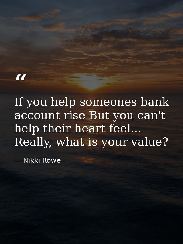 If you help someones bank account rise But you can't help their heart feel... Really, what is your value? — Nikki Rowe