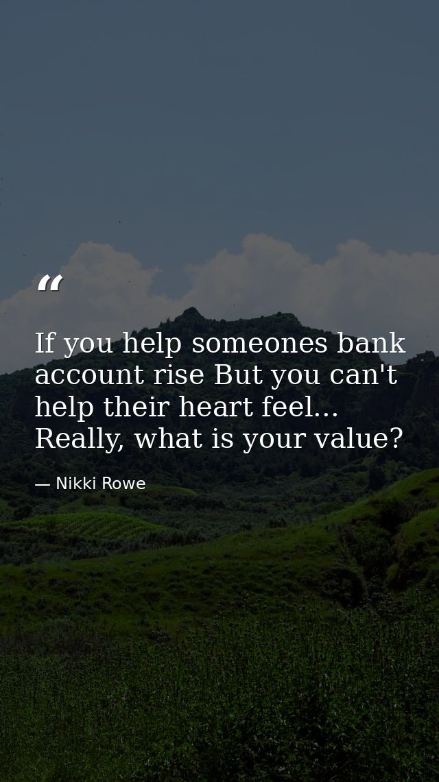 If you help someones bank account rise But you can't help their heart feel... Really, what is your value? — Nikki Rowe