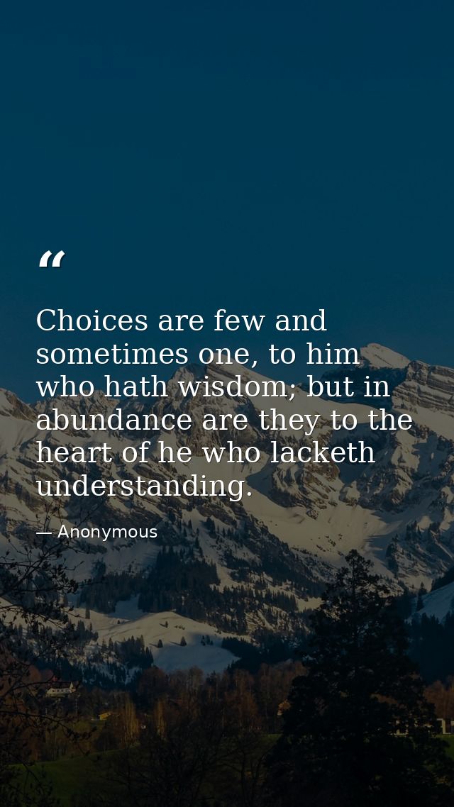 Choices are few and sometimes one, to him who hath wisdom; but in abundance are they to the heart of he who lacketh unde — Anonymous
