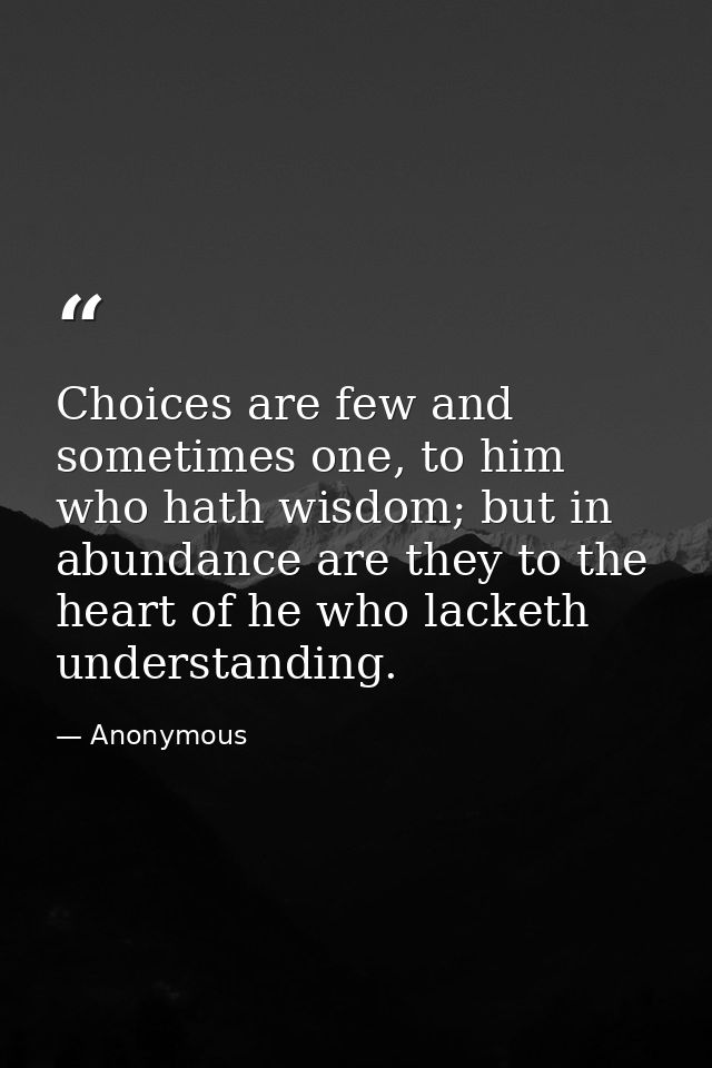 Choices are few and sometimes one, to him who hath wisdom; but in abundance are they to the heart of he who lacketh unde — Anonymous