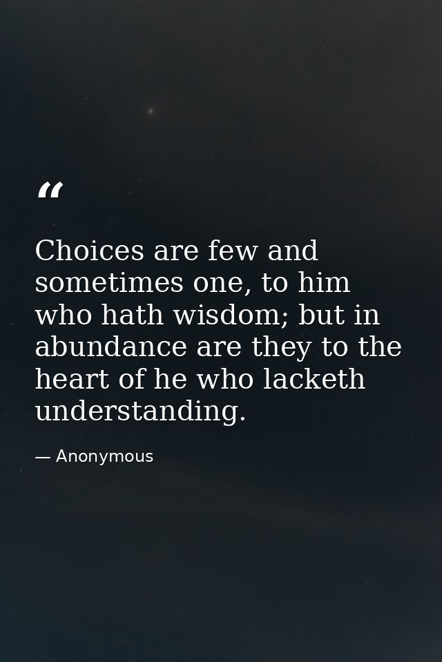 Choices are few and sometimes one, to him who hath wisdom; but in abundance are they to the heart of he who lacketh unde — Anonymous