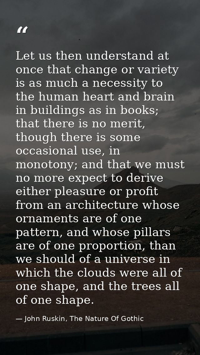 Let us then understand at once that change or variety is as much a necessity to the human heart and brain in buildings a — John Ruskin, The Nature Of Gothic