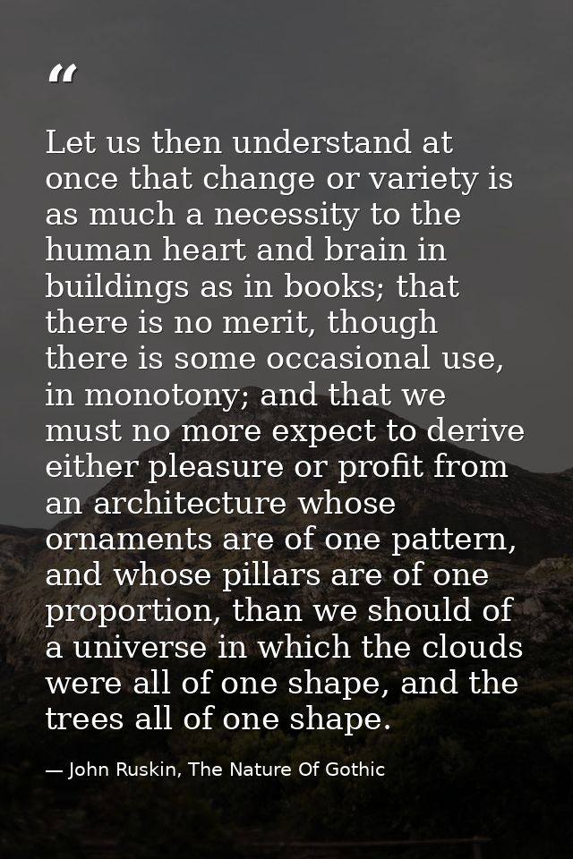 Let us then understand at once that change or variety is as much a necessity to the human heart and brain in buildings a — John Ruskin, The Nature Of Gothic