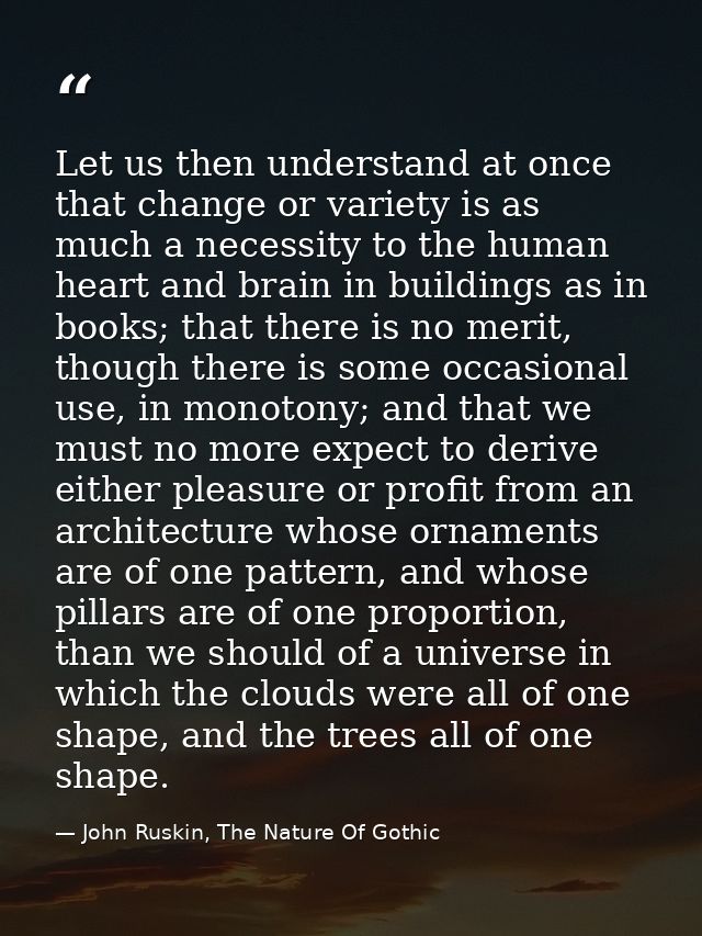 Let us then understand at once that change or variety is as much a necessity to the human heart and brain in buildings a — John Ruskin, The Nature Of Gothic