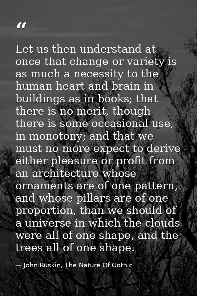 Let us then understand at once that change or variety is as much a necessity to the human heart and brain in buildings a — John Ruskin, The Nature Of Gothic
