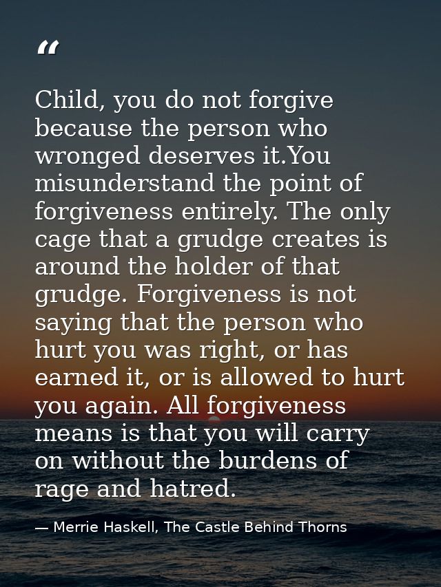 Child, you do not forgive because the person who wronged deserves it.You misunderstand the point of forgiveness entirely — Merrie Haskell, The Castle Behind Thorns