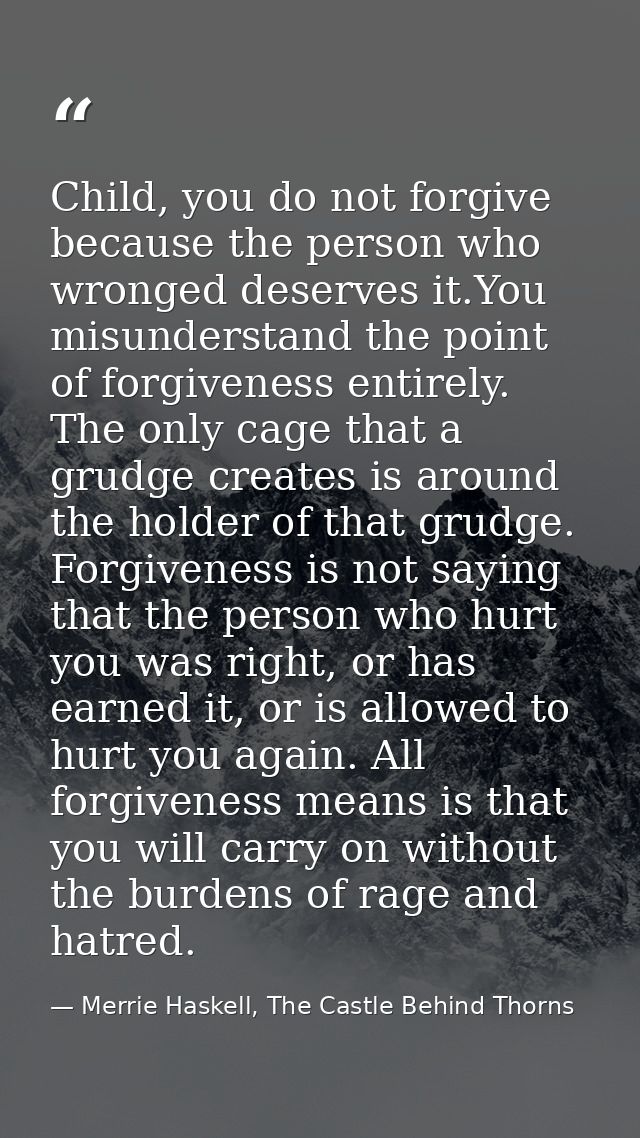 Child, you do not forgive because the person who wronged deserves it.You misunderstand the point of forgiveness entirely — Merrie Haskell, The Castle Behind Thorns