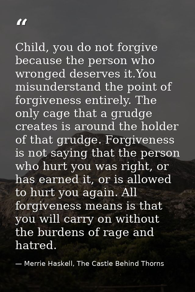 Child, you do not forgive because the person who wronged deserves it.You misunderstand the point of forgiveness entirely — Merrie Haskell, The Castle Behind Thorns