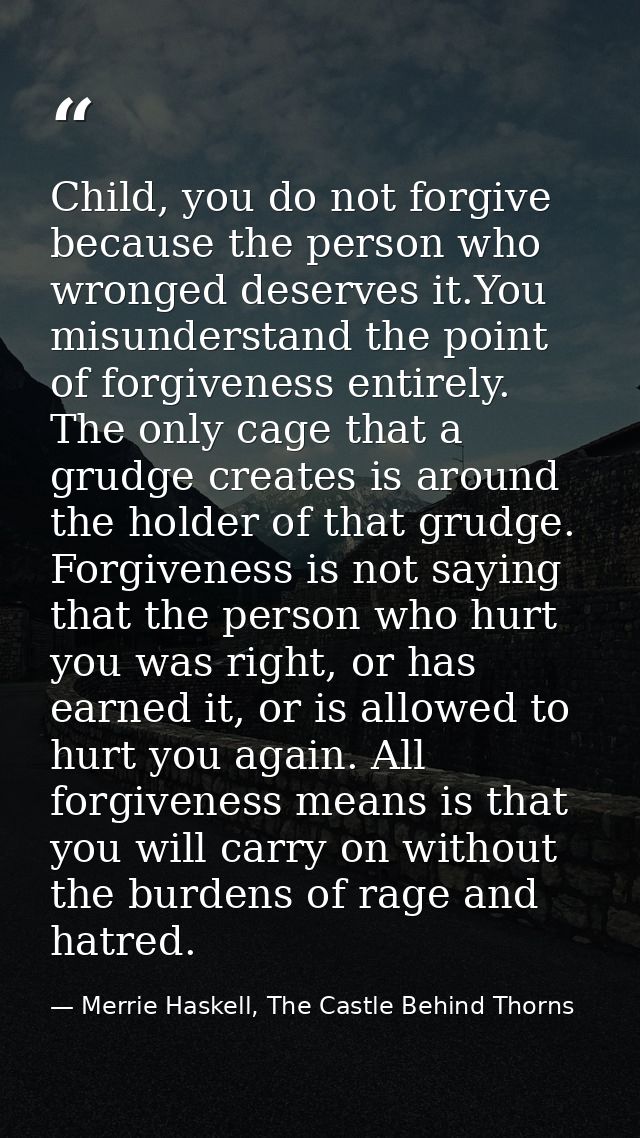 Child, you do not forgive because the person who wronged deserves it.You misunderstand the point of forgiveness entirely — Merrie Haskell, The Castle Behind Thorns