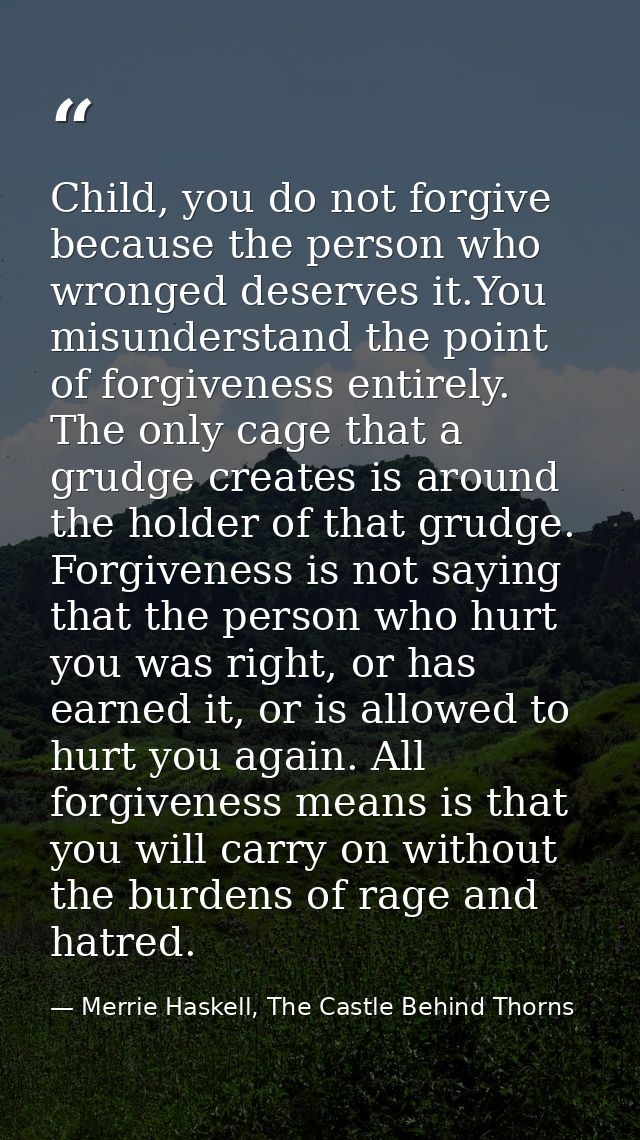 Child, you do not forgive because the person who wronged deserves it.You misunderstand the point of forgiveness entirely — Merrie Haskell, The Castle Behind Thorns