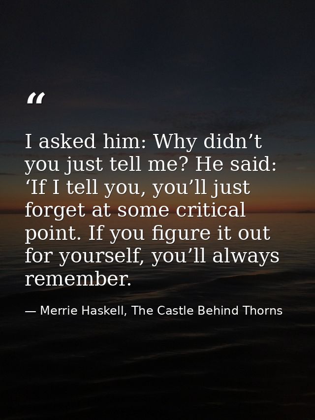 I asked him: Why didn’t you just tell me? He said: ‘If I tell you, you’ll just forget at some critical point. If you fig — Merrie Haskell, The Castle Behind Thorns