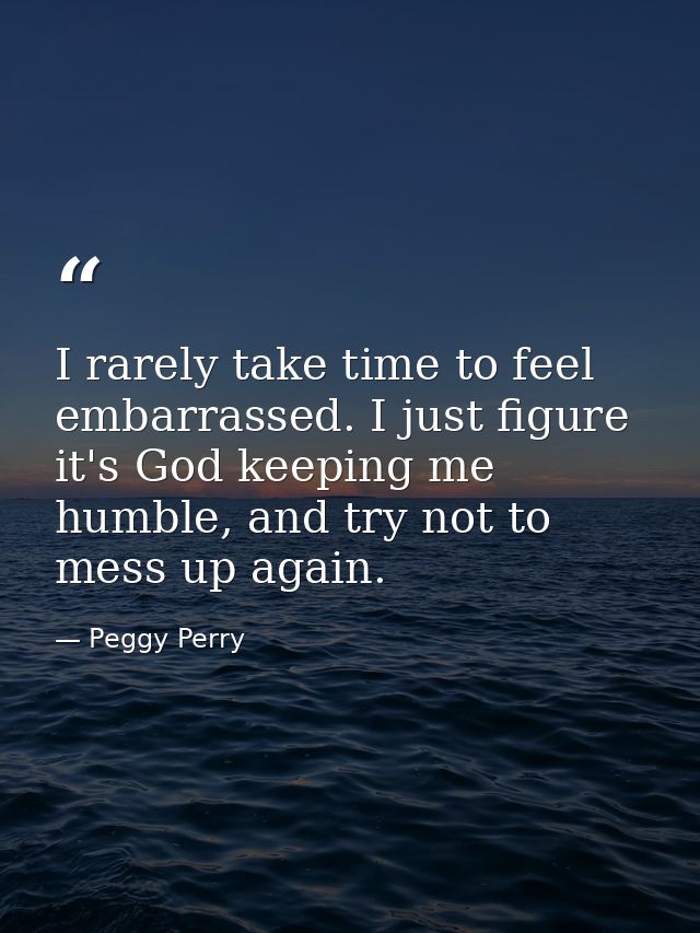 I rarely take time to feel embarrassed. I just figure it's God keeping me humble, and try not to mess up again. — Peggy Perry