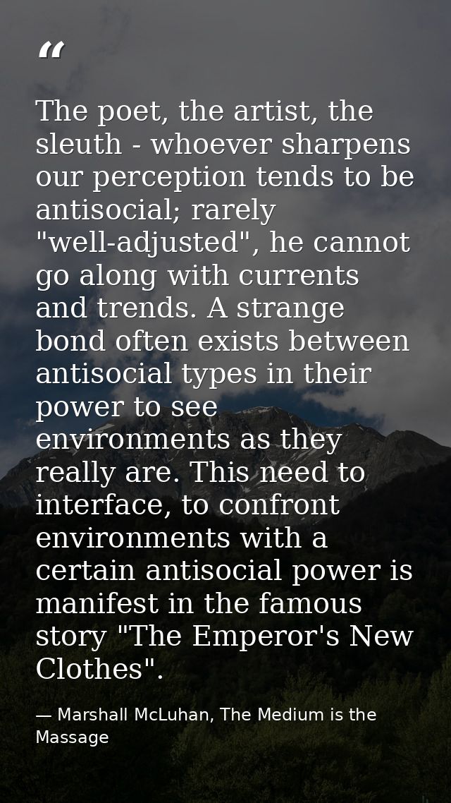 The poet, the artist, the sleuth - whoever sharpens our perception tends to be antisocial; rarely "well-adjusted", he ca — Marshall McLuhan, The Medium is the Massage
