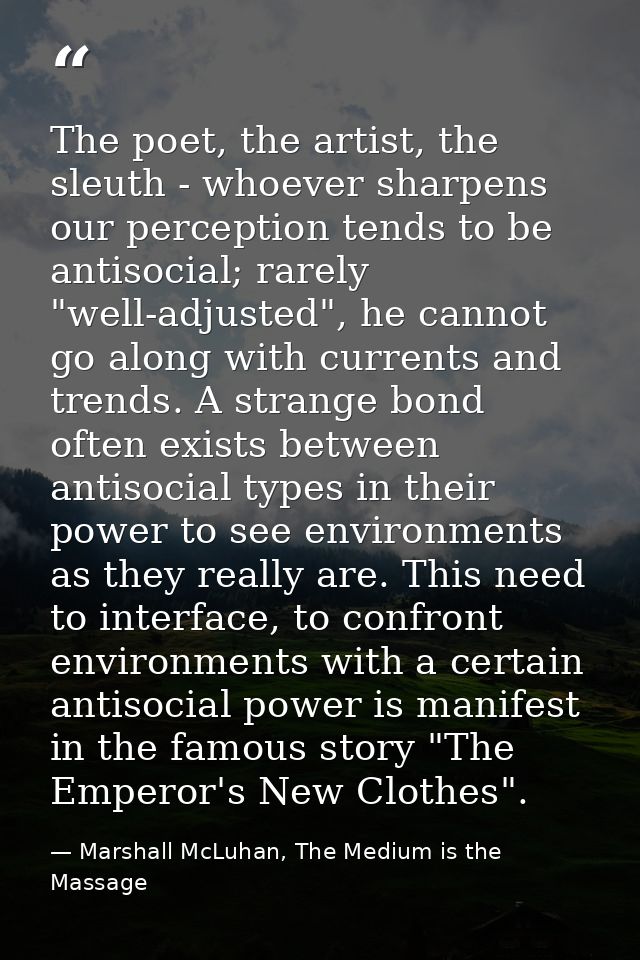 The poet, the artist, the sleuth - whoever sharpens our perception tends to be antisocial; rarely "well-adjusted", he ca — Marshall McLuhan, The Medium is the Massage