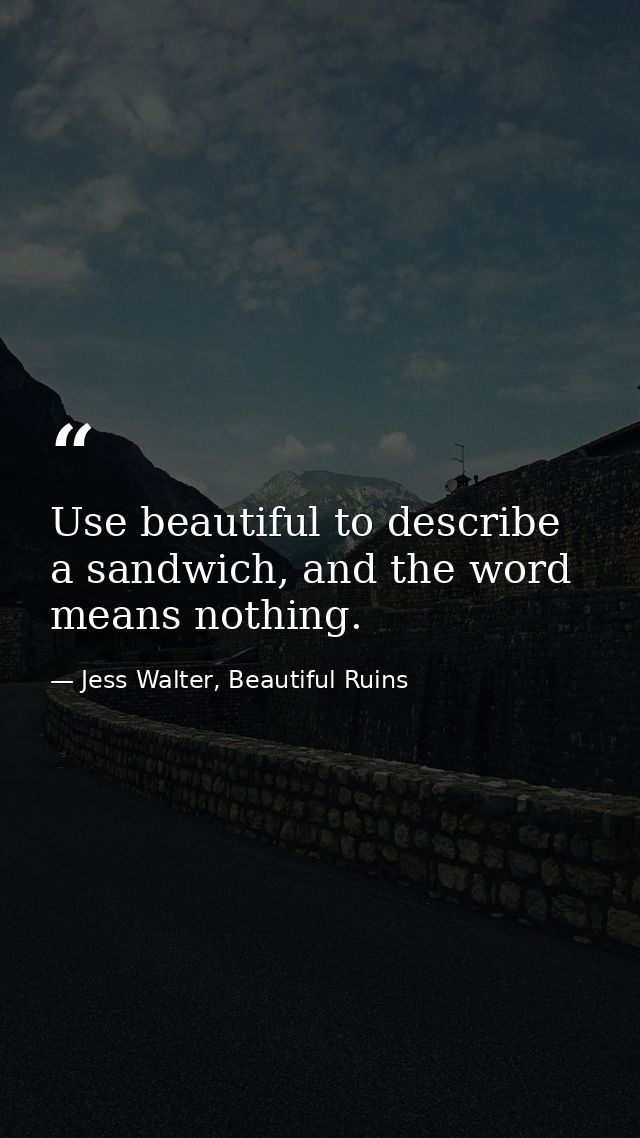 Use beautiful to describe a sandwich, and the word means nothing. — Jess Walter, Beautiful Ruins