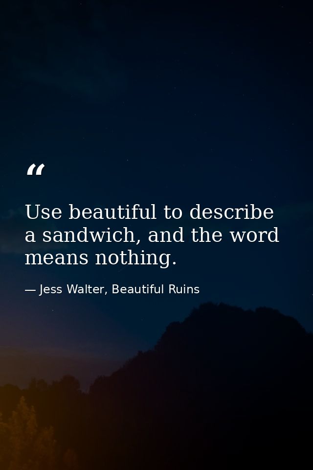 Use beautiful to describe a sandwich, and the word means nothing. — Jess Walter, Beautiful Ruins