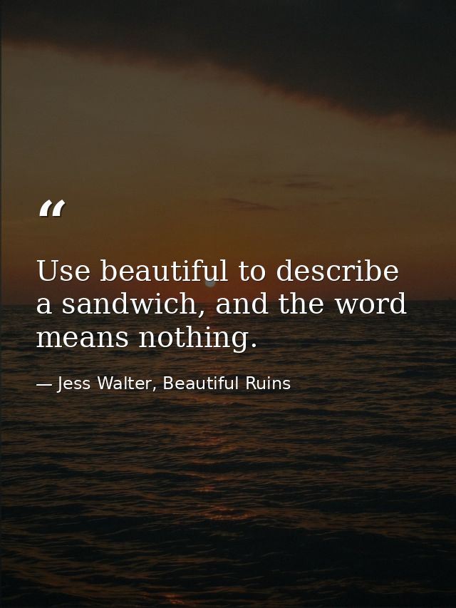 Use beautiful to describe a sandwich, and the word means nothing. — Jess Walter, Beautiful Ruins