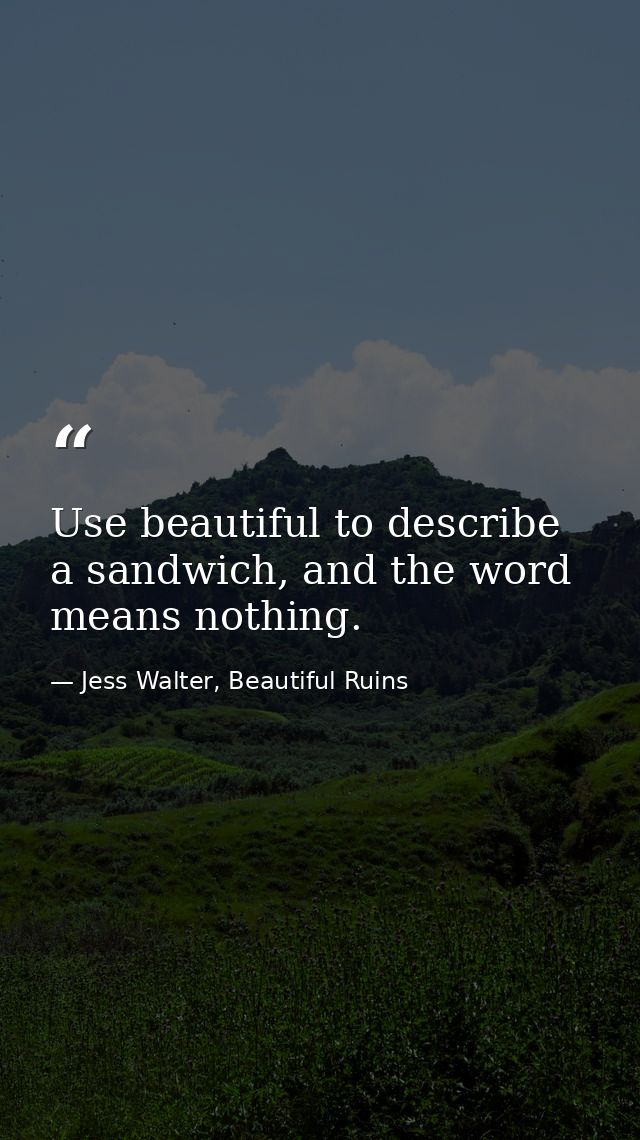 Use beautiful to describe a sandwich, and the word means nothing. — Jess Walter, Beautiful Ruins