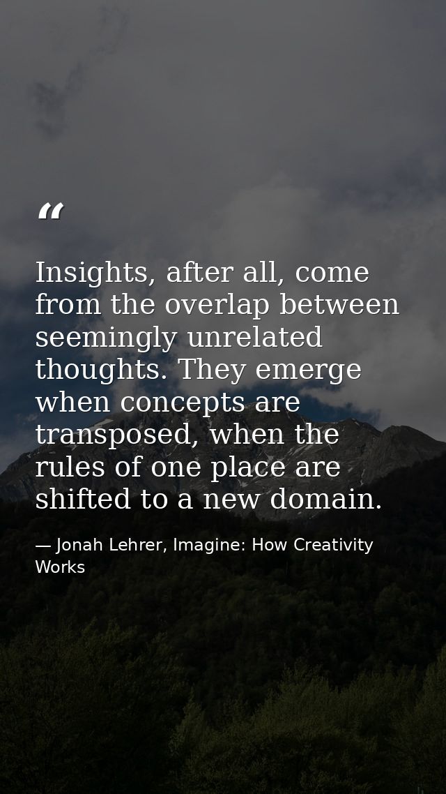 Insights, after all, come from the overlap between seemingly unrelated thoughts. They emerge when concepts are transpose — Jonah Lehrer, Imagine: How Creativity Works