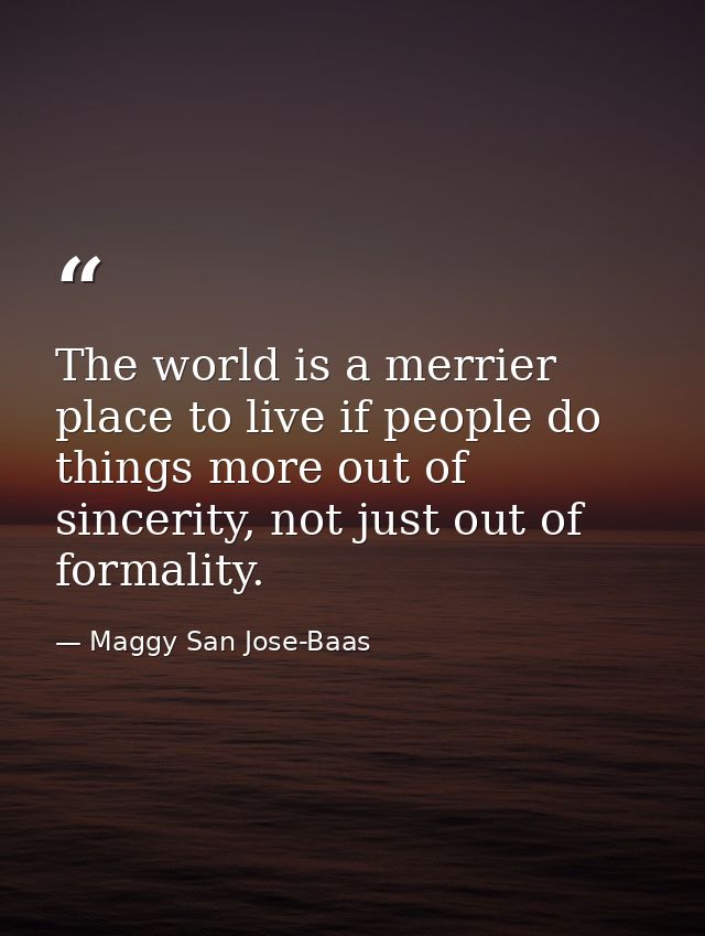 The world is a merrier place to live if people do things more out of sincerity, not just out of formality. — Maggy San Jose-Baas
