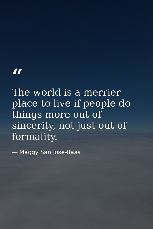 The world is a merrier place to live if people do things more out of sincerity, not just out of formality. — Maggy San Jose-Baas