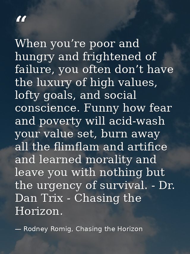 When you’re poor and hungry and frightened of failure, you often don’t have the luxury of high values, lofty goals, and  — Rodney Romig, Chasing the Horizon