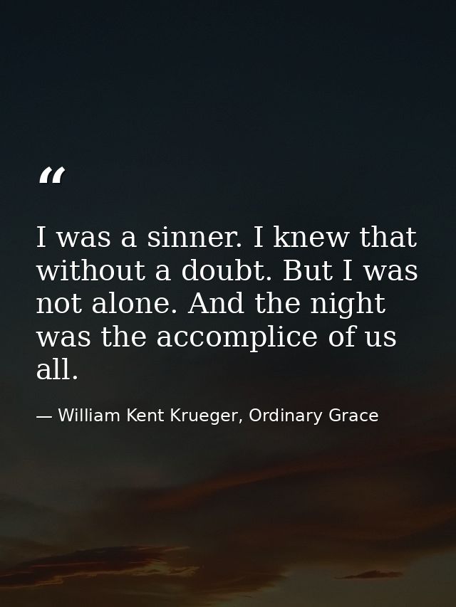 I was a sinner. I knew that without a doubt. But I was not alone. And the night was the accomplice of us all. — William Kent Krueger, Ordinary Grace