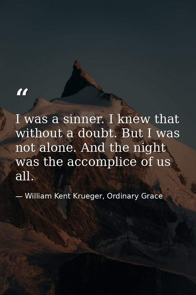 I was a sinner. I knew that without a doubt. But I was not alone. And the night was the accomplice of us all. — William Kent Krueger, Ordinary Grace