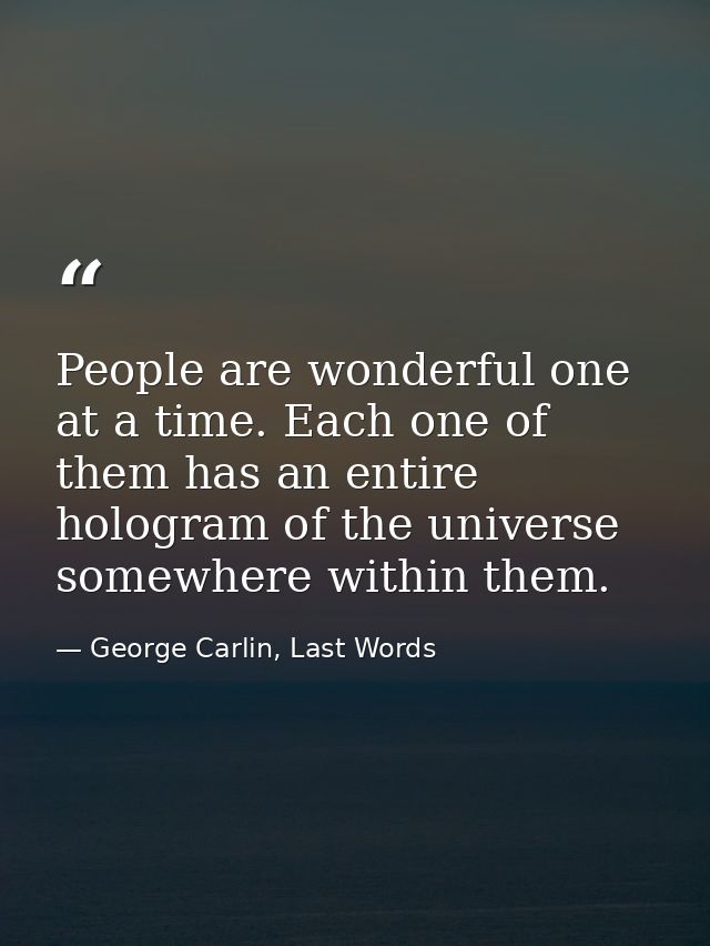 People are wonderful one at a time. Each one of them has an entire hologram of the universe somewhere within them. — George Carlin, Last Words