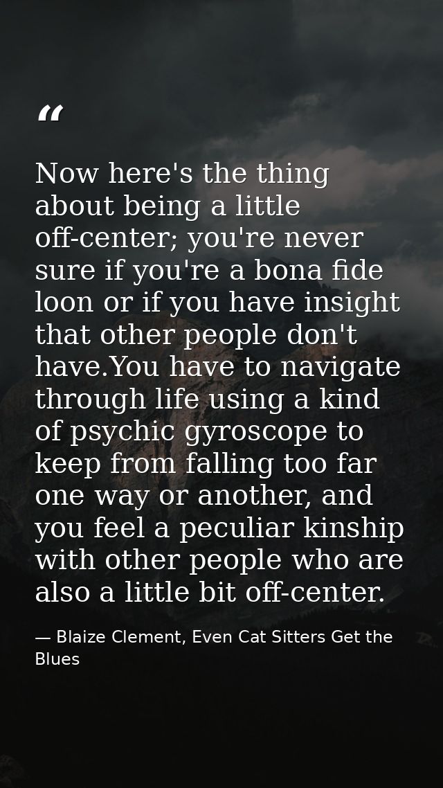 Now here's the thing about being a little off-center; you're never sure if you're a bona fide loon or if you have insigh — Blaize Clement, Even Cat Sitters Get the Blues
