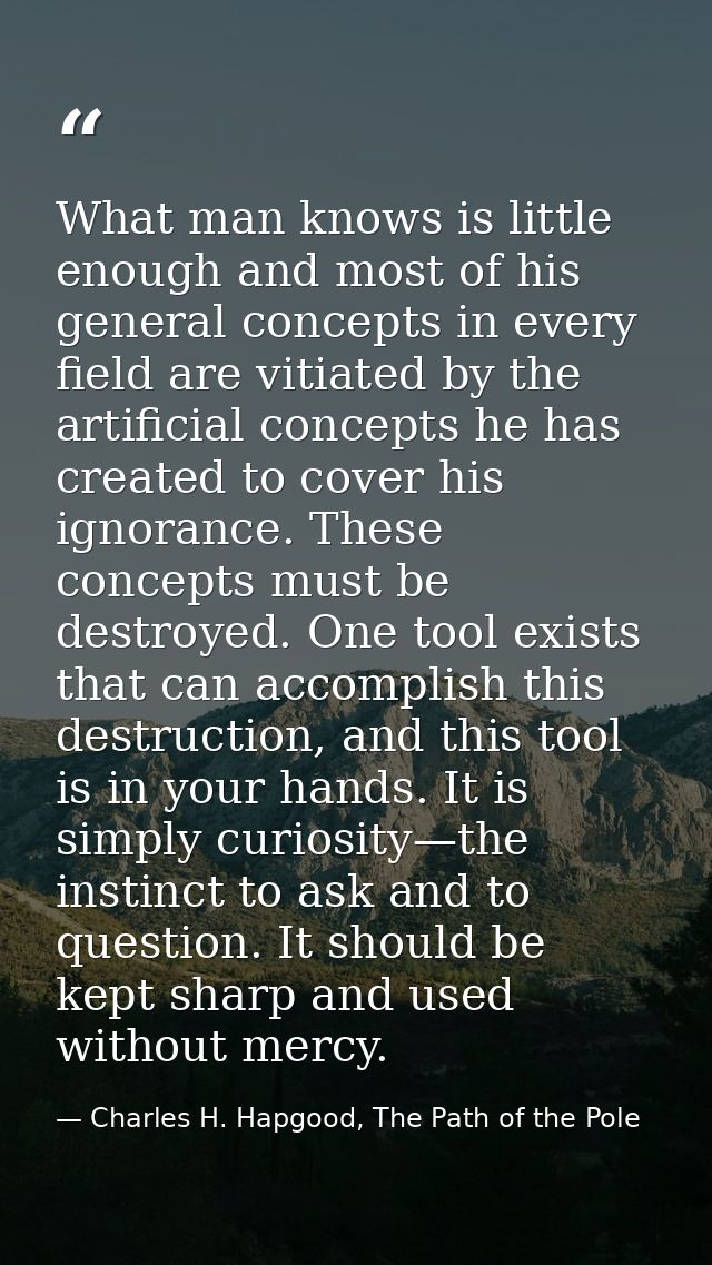 What man knows is little enough and most of his general concepts in every field are vitiated by the artificial concepts  — Charles H. Hapgood, The Path of the Pole