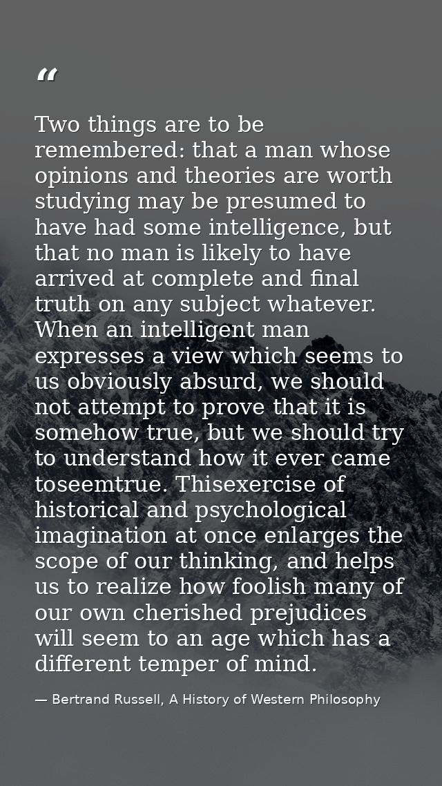 Two things are to be remembered: that a man whose opinions and theories are worth studying may be presumed to have had s — Bertrand Russell, A History of Western Philosophy