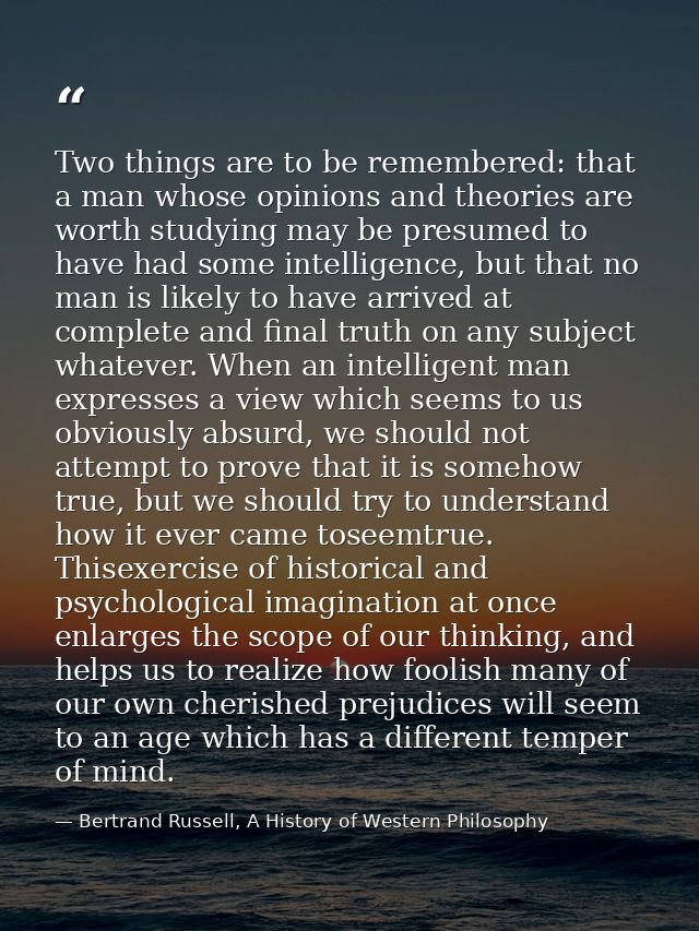 Two things are to be remembered: that a man whose opinions and theories are worth studying may be presumed to have had s — Bertrand Russell, A History of Western Philosophy