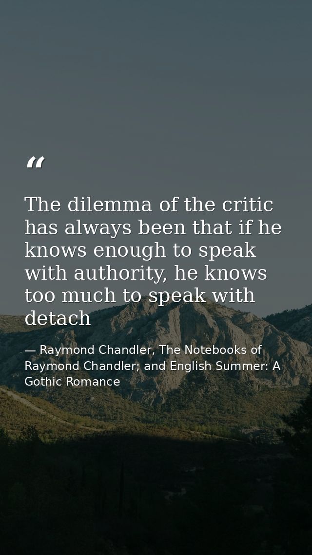 The dilemma of the critic has always been that if he knows enough to speak with authority, he knows too much to speak wi — Raymond Chandler, The Notebooks of Raymond Chandler; and English Summer: A Gothic Romance