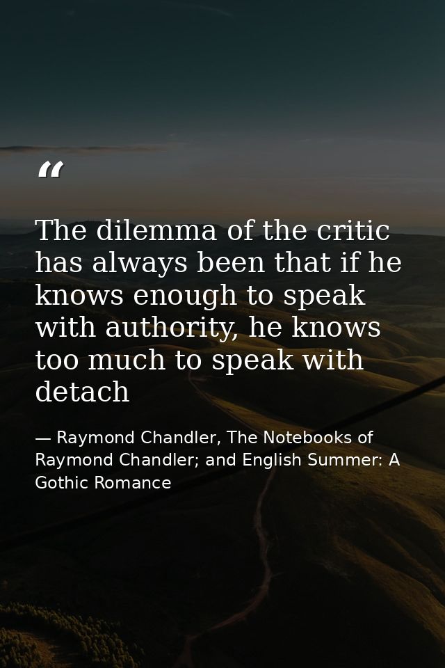The dilemma of the critic has always been that if he knows enough to speak with authority, he knows too much to speak wi — Raymond Chandler, The Notebooks of Raymond Chandler; and English Summer: A Gothic Romance