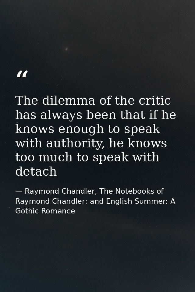 The dilemma of the critic has always been that if he knows enough to speak with authority, he knows too much to speak wi — Raymond Chandler, The Notebooks of Raymond Chandler; and English Summer: A Gothic Romance