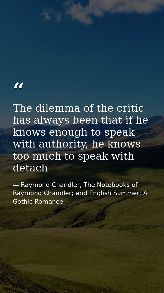 The dilemma of the critic has always been that if he knows enough to speak with authority, he knows too much to speak wi — Raymond Chandler, The Notebooks of Raymond Chandler; and English Summer: A Gothic Romance