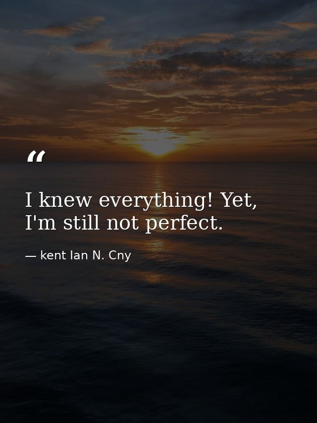I knew everything! Yet, I'm still not perfect. — kent Ian N. Cny
