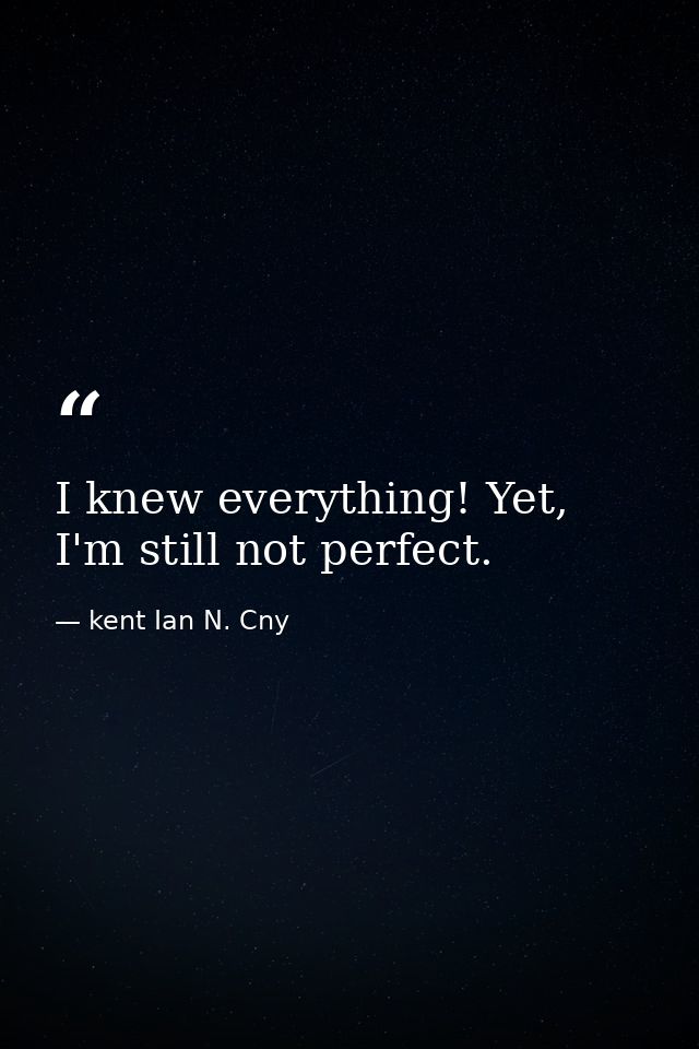 I knew everything! Yet, I'm still not perfect. — kent Ian N. Cny