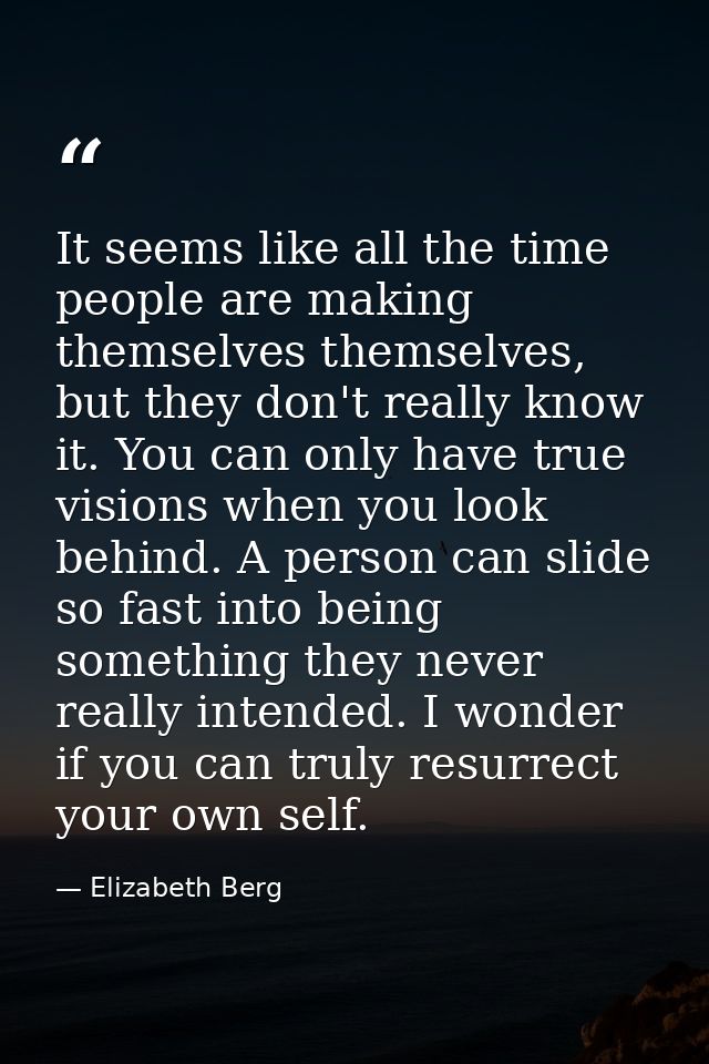 It seems like all the time people are making themselves themselves, but they don't really know it. You can only have tru — Elizabeth Berg